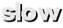 slow