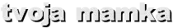 tvoja mamka