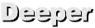 Deeper