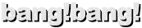 bang!bang!